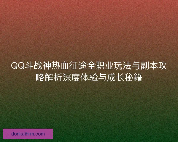 QQ斗战神热血征途全职业玩法与副本攻略解析深度体验与成长秘籍