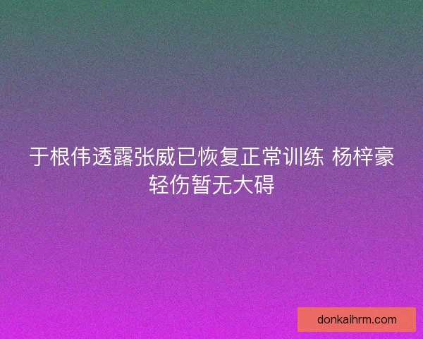 于根伟透露张威已恢复正常训练 杨梓豪轻伤暂无大碍