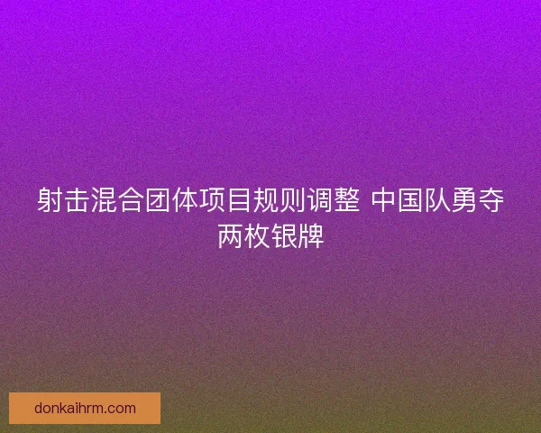射击混合团体项目规则调整 中国队勇夺两枚银牌