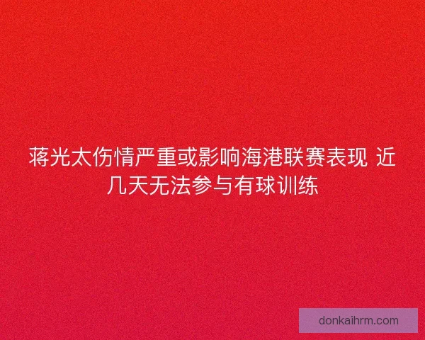 蒋光太伤情严重或影响海港联赛表现 近几天无法参与有球训练