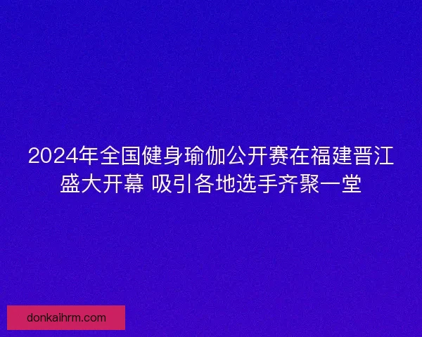2024年全国健身瑜伽公开赛在福建晋江盛大开幕 吸引各地选手齐聚一堂