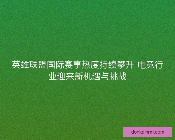 英雄联盟国际赛事热度持续攀升 电竞行业迎来新机遇与挑战 英雄联盟国际赛事热度持续攀升 电竞行业迎来新机遇与挑战