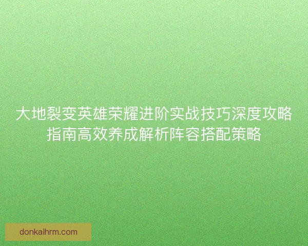 大地裂变英雄荣耀进阶实战技巧深度攻略指南高效养成解析阵容搭配策略