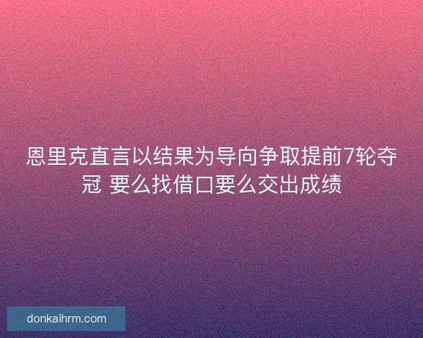 恩里克直言以结果为导向争取提前7轮夺冠 要么找借口要么交出成绩