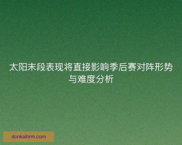 太阳末段表现将直接影响季后赛对阵形势与难度分析