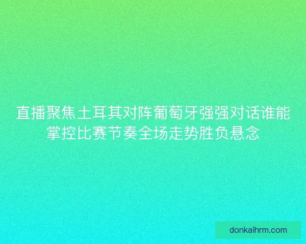 直播聚焦土耳其对阵葡萄牙强强对话谁能掌控比赛节奏全场走势胜负悬念