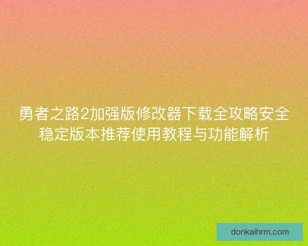 勇者之路2加强版修改器下载全攻略安全稳定版本推荐使用教程与功能解析