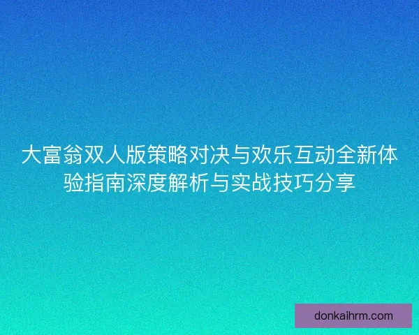 大富翁双人版策略对决与欢乐互动全新体验指南深度解析与实战技巧分享